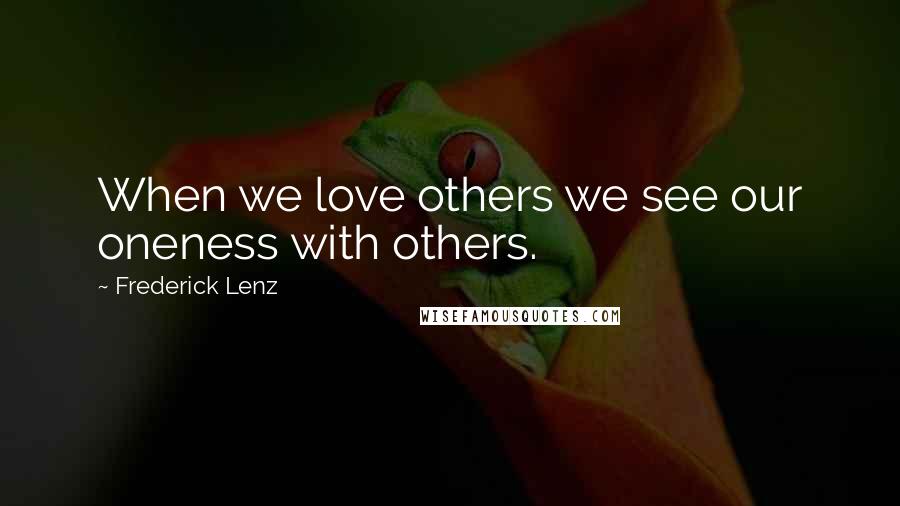 Frederick Lenz Quotes: When we love others we see our oneness with others.