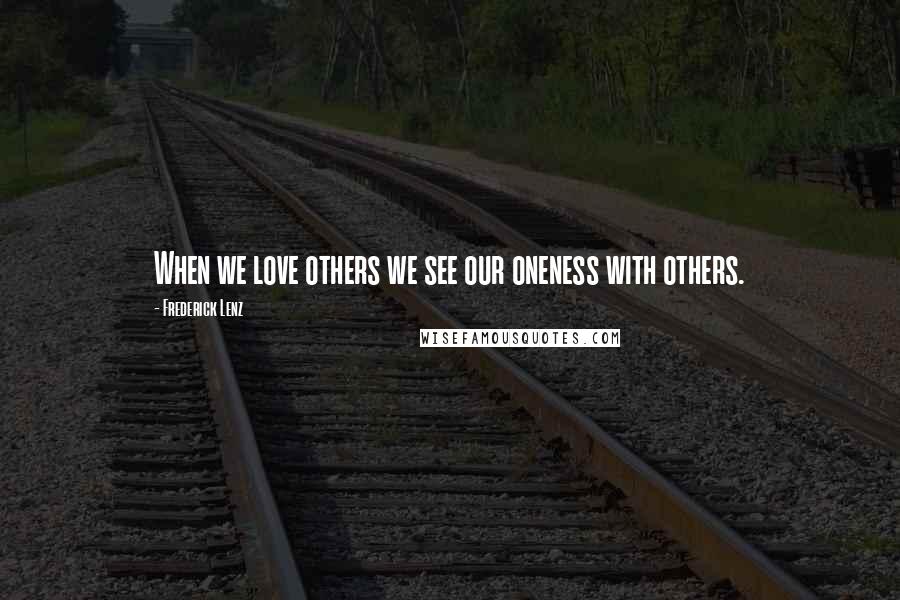 Frederick Lenz Quotes: When we love others we see our oneness with others.