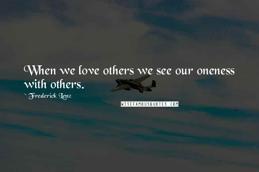 Frederick Lenz Quotes: When we love others we see our oneness with others.