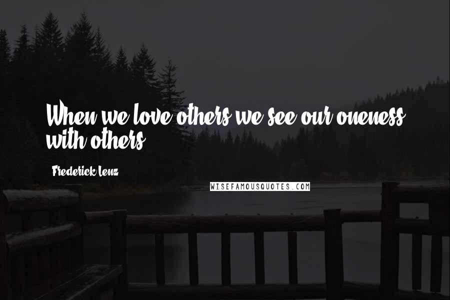 Frederick Lenz Quotes: When we love others we see our oneness with others.