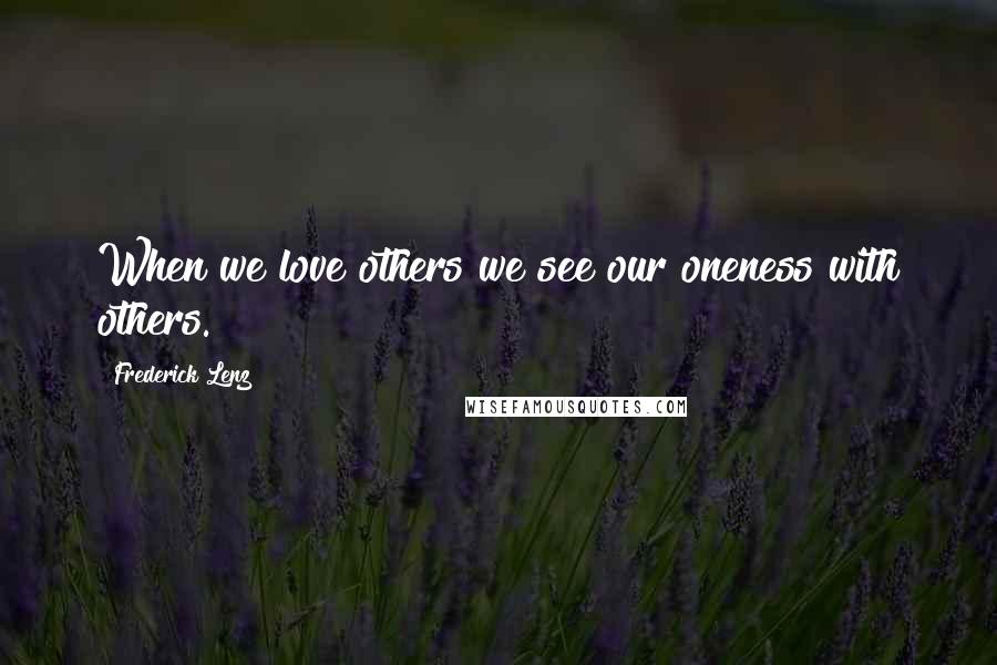 Frederick Lenz Quotes: When we love others we see our oneness with others.