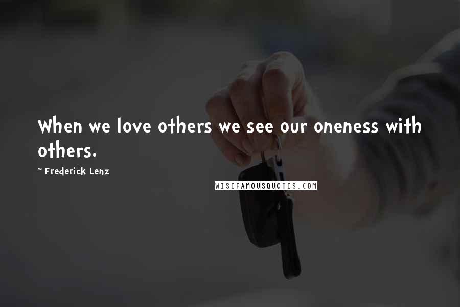 Frederick Lenz Quotes: When we love others we see our oneness with others.