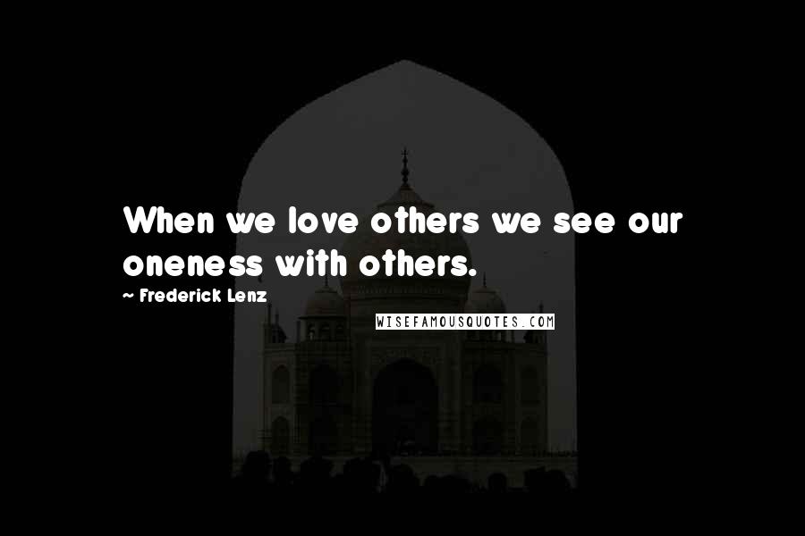 Frederick Lenz Quotes: When we love others we see our oneness with others.