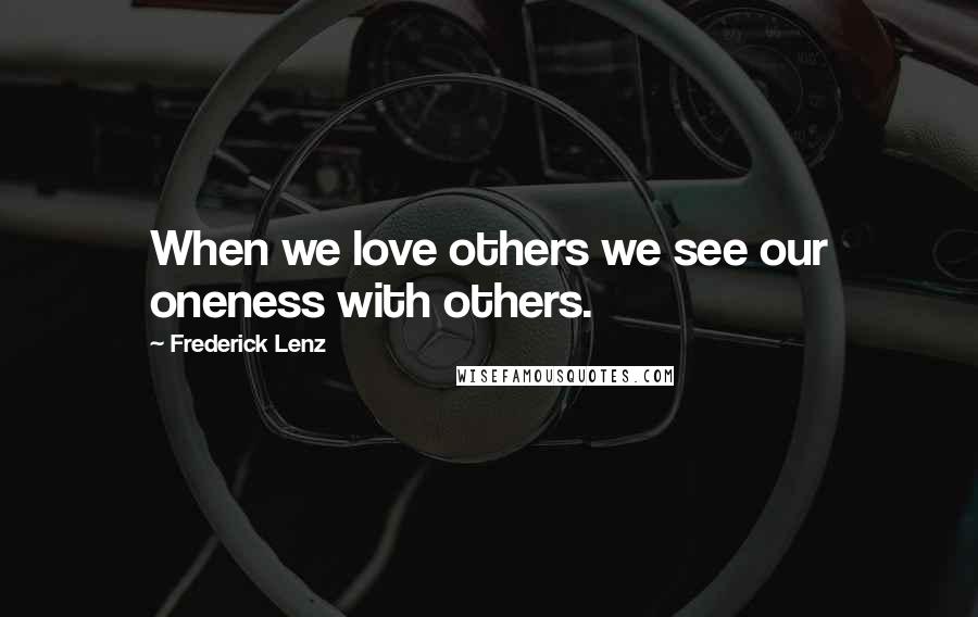 Frederick Lenz Quotes: When we love others we see our oneness with others.