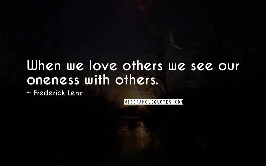 Frederick Lenz Quotes: When we love others we see our oneness with others.