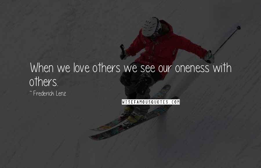 Frederick Lenz Quotes: When we love others we see our oneness with others.