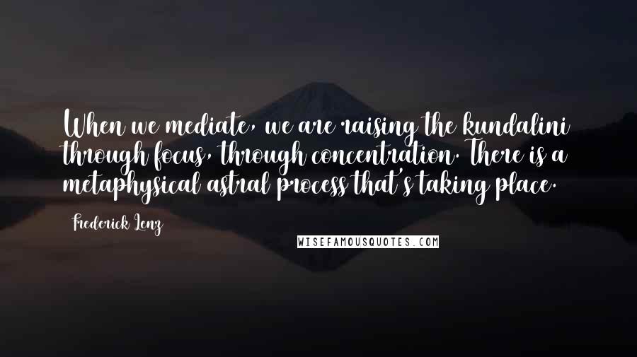 Frederick Lenz Quotes: When we mediate, we are raising the kundalini through focus, through concentration. There is a metaphysical astral process that's taking place.