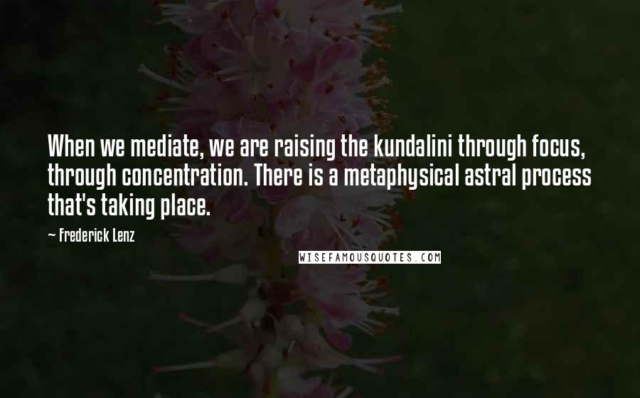 Frederick Lenz Quotes: When we mediate, we are raising the kundalini through focus, through concentration. There is a metaphysical astral process that's taking place.