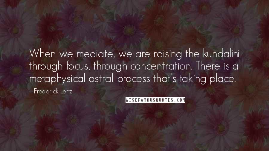 Frederick Lenz Quotes: When we mediate, we are raising the kundalini through focus, through concentration. There is a metaphysical astral process that's taking place.