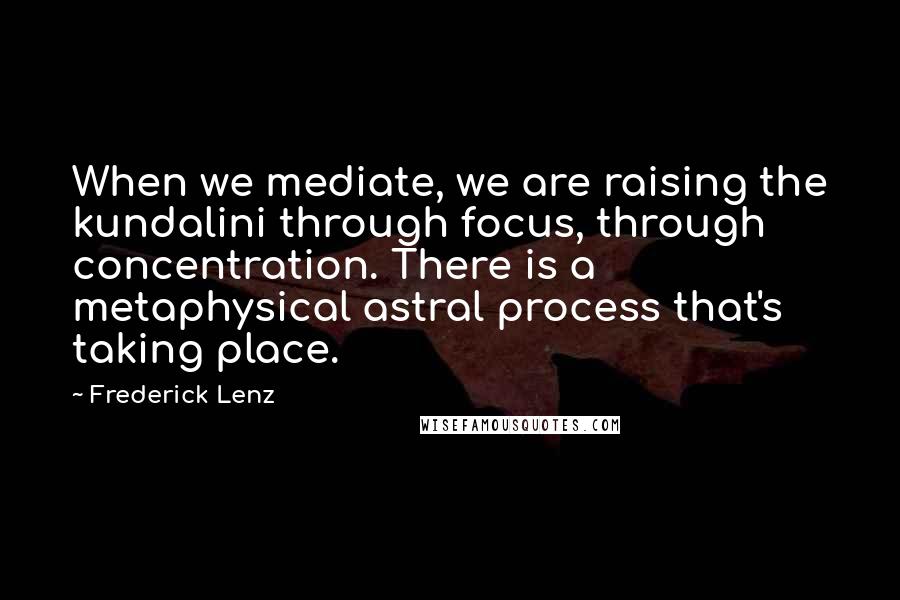 Frederick Lenz Quotes: When we mediate, we are raising the kundalini through focus, through concentration. There is a metaphysical astral process that's taking place.