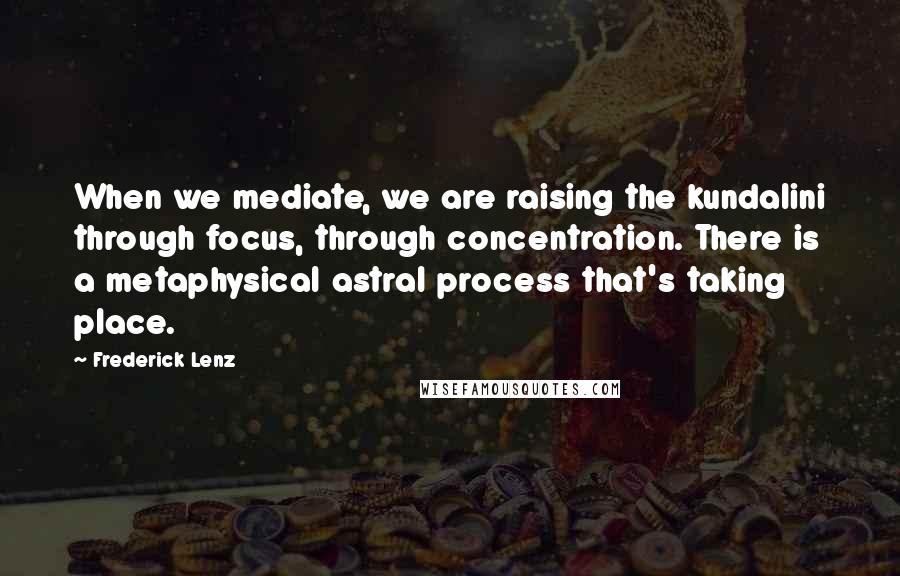 Frederick Lenz Quotes: When we mediate, we are raising the kundalini through focus, through concentration. There is a metaphysical astral process that's taking place.