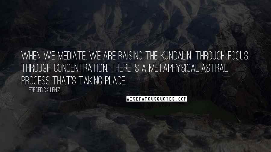 Frederick Lenz Quotes: When we mediate, we are raising the kundalini through focus, through concentration. There is a metaphysical astral process that's taking place.