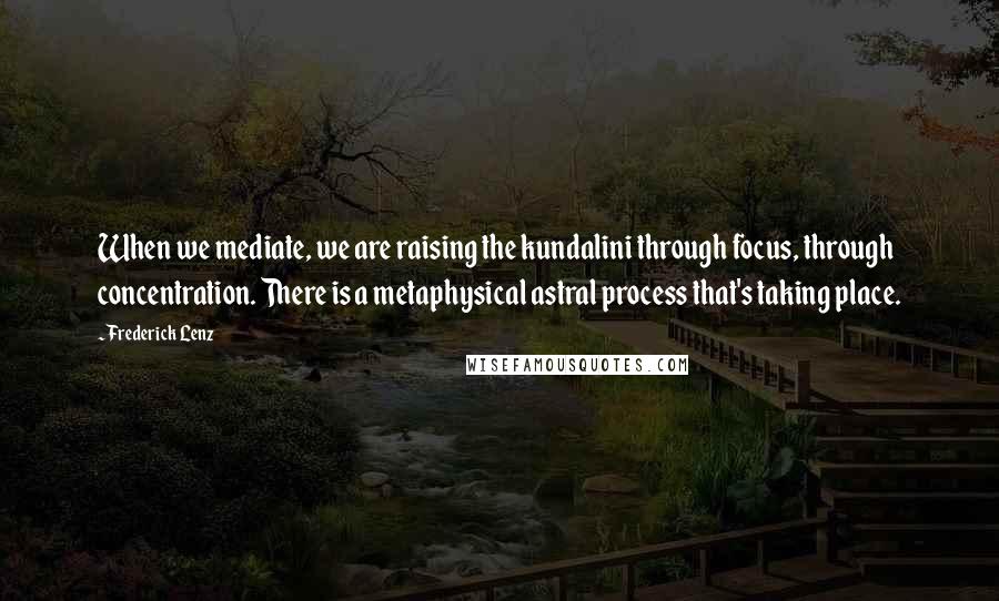 Frederick Lenz Quotes: When we mediate, we are raising the kundalini through focus, through concentration. There is a metaphysical astral process that's taking place.