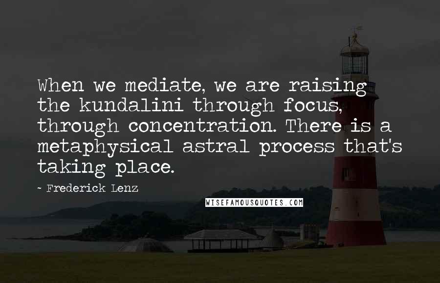 Frederick Lenz Quotes: When we mediate, we are raising the kundalini through focus, through concentration. There is a metaphysical astral process that's taking place.