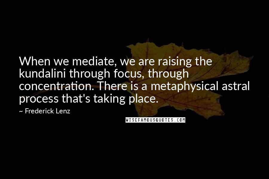 Frederick Lenz Quotes: When we mediate, we are raising the kundalini through focus, through concentration. There is a metaphysical astral process that's taking place.
