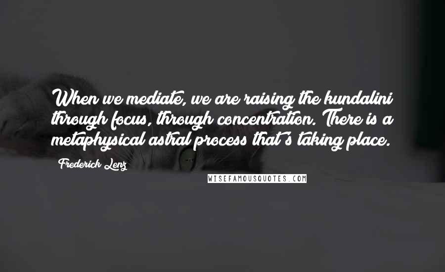 Frederick Lenz Quotes: When we mediate, we are raising the kundalini through focus, through concentration. There is a metaphysical astral process that's taking place.