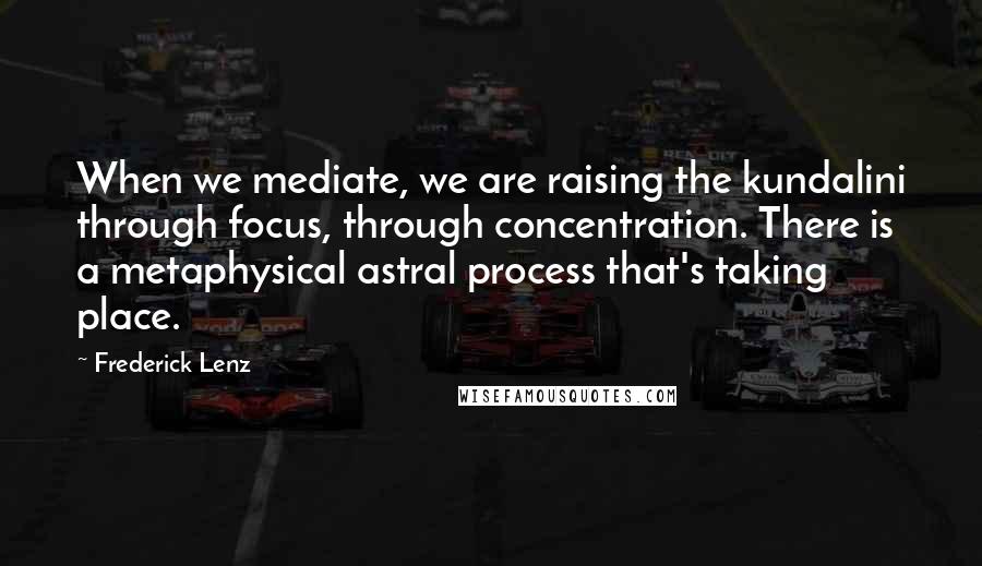 Frederick Lenz Quotes: When we mediate, we are raising the kundalini through focus, through concentration. There is a metaphysical astral process that's taking place.