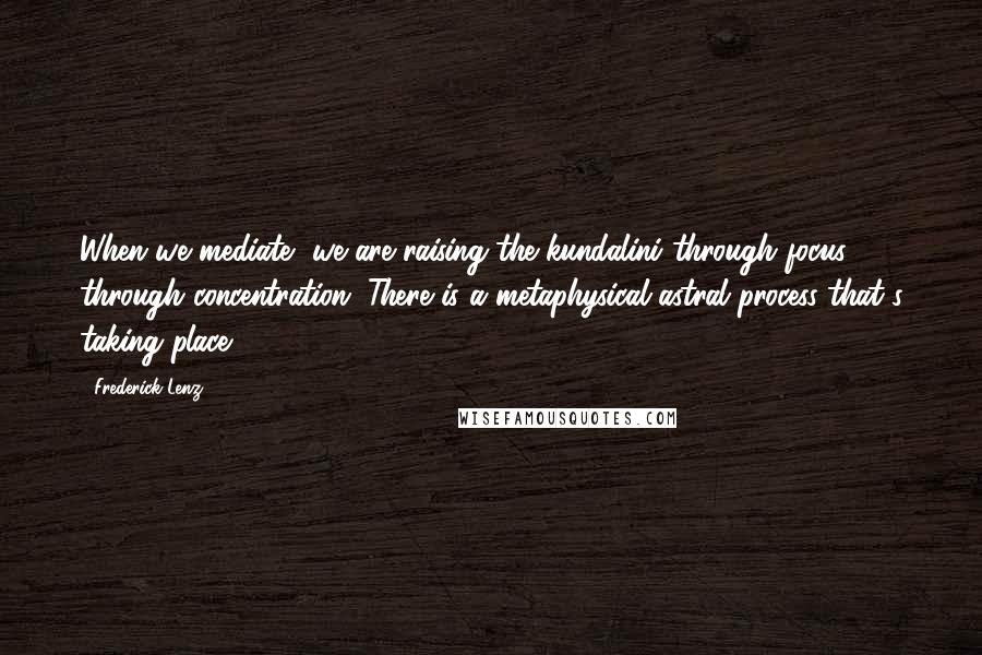 Frederick Lenz Quotes: When we mediate, we are raising the kundalini through focus, through concentration. There is a metaphysical astral process that's taking place.