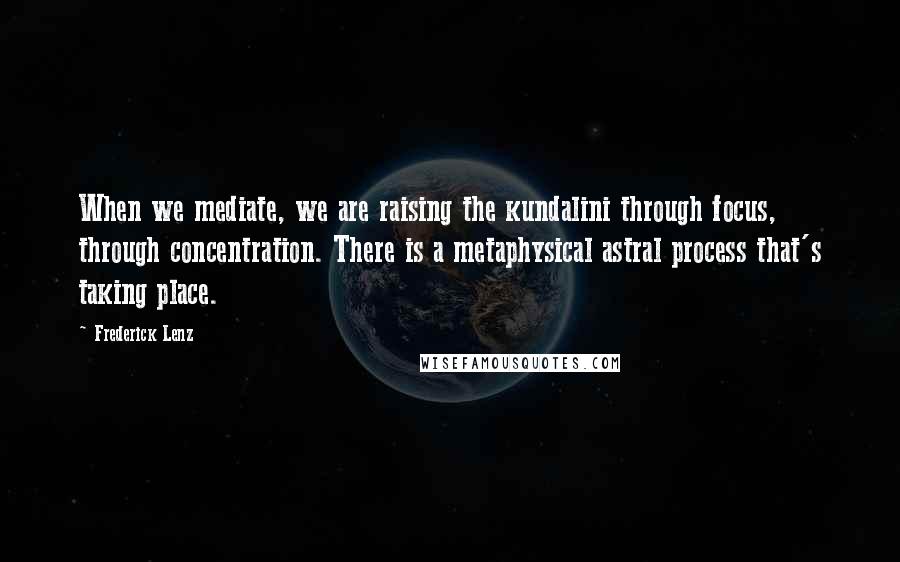 Frederick Lenz Quotes: When we mediate, we are raising the kundalini through focus, through concentration. There is a metaphysical astral process that's taking place.