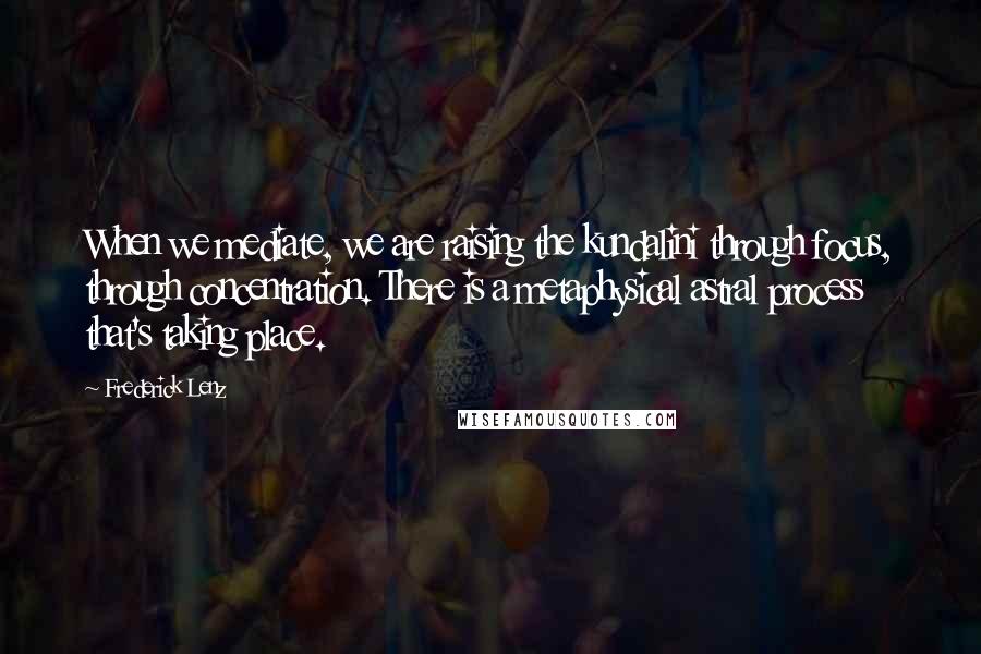 Frederick Lenz Quotes: When we mediate, we are raising the kundalini through focus, through concentration. There is a metaphysical astral process that's taking place.