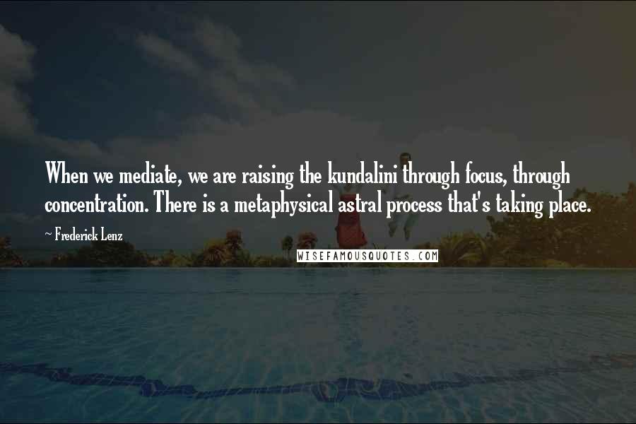 Frederick Lenz Quotes: When we mediate, we are raising the kundalini through focus, through concentration. There is a metaphysical astral process that's taking place.