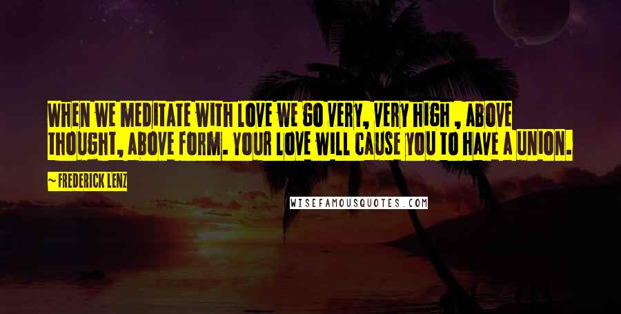 Frederick Lenz Quotes: When we meditate with love we go very, very high , above thought, above form. Your love will cause you to have a union.