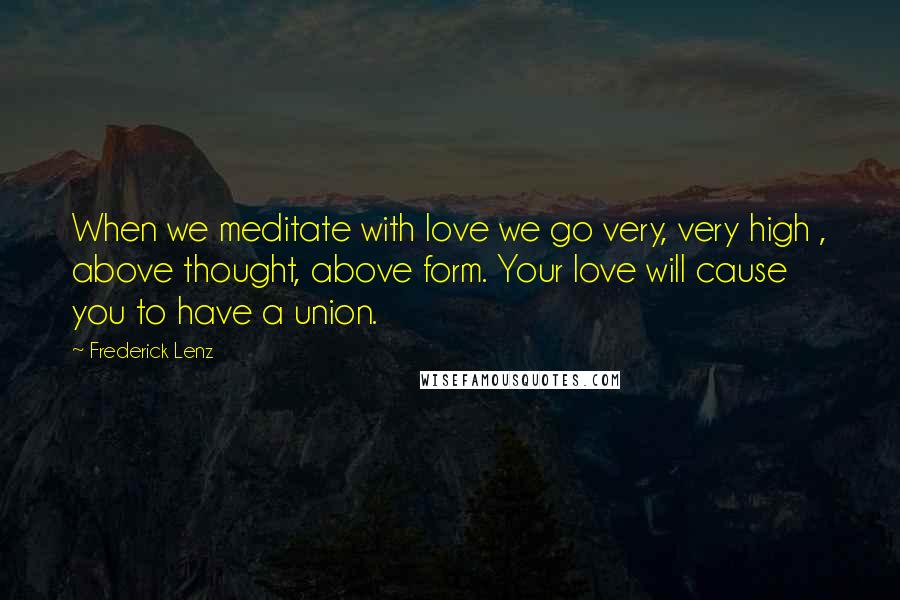 Frederick Lenz Quotes: When we meditate with love we go very, very high , above thought, above form. Your love will cause you to have a union.