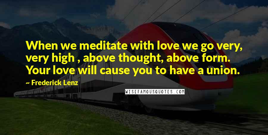 Frederick Lenz Quotes: When we meditate with love we go very, very high , above thought, above form. Your love will cause you to have a union.