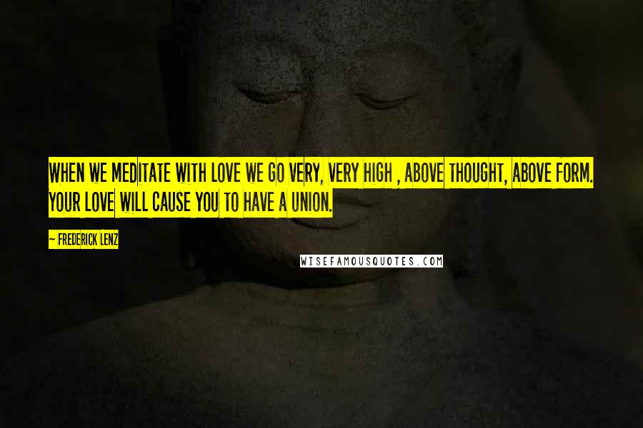 Frederick Lenz Quotes: When we meditate with love we go very, very high , above thought, above form. Your love will cause you to have a union.