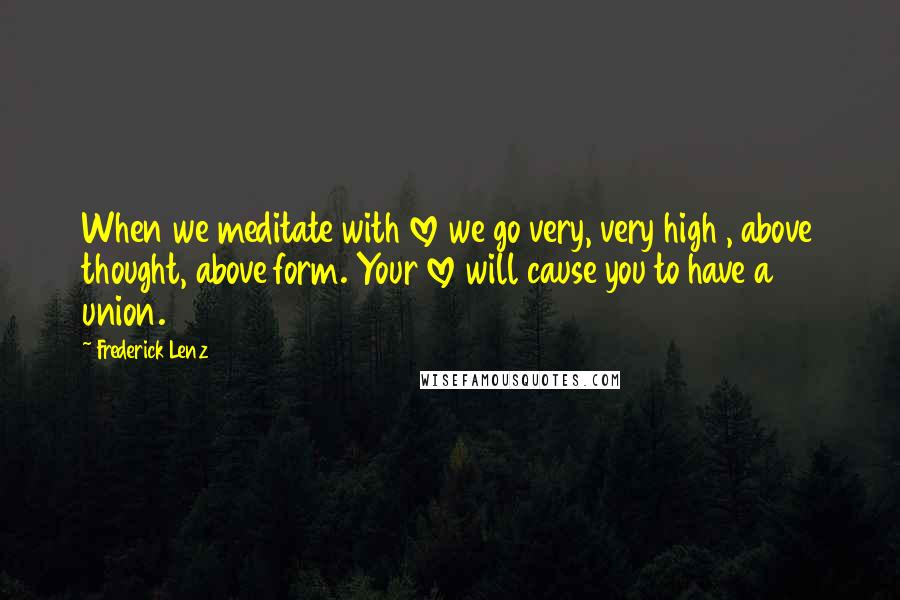 Frederick Lenz Quotes: When we meditate with love we go very, very high , above thought, above form. Your love will cause you to have a union.