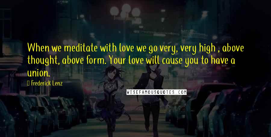Frederick Lenz Quotes: When we meditate with love we go very, very high , above thought, above form. Your love will cause you to have a union.