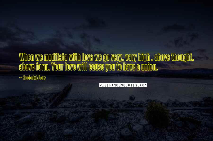Frederick Lenz Quotes: When we meditate with love we go very, very high , above thought, above form. Your love will cause you to have a union.