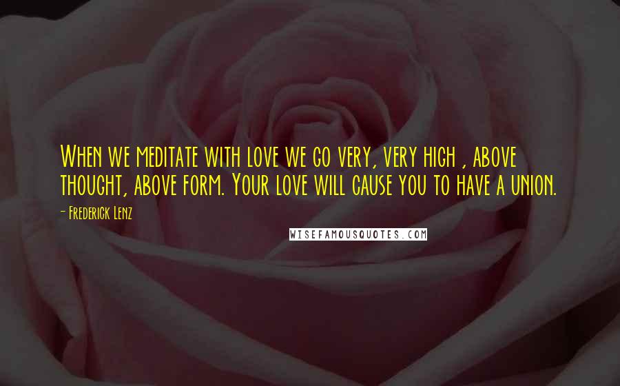 Frederick Lenz Quotes: When we meditate with love we go very, very high , above thought, above form. Your love will cause you to have a union.
