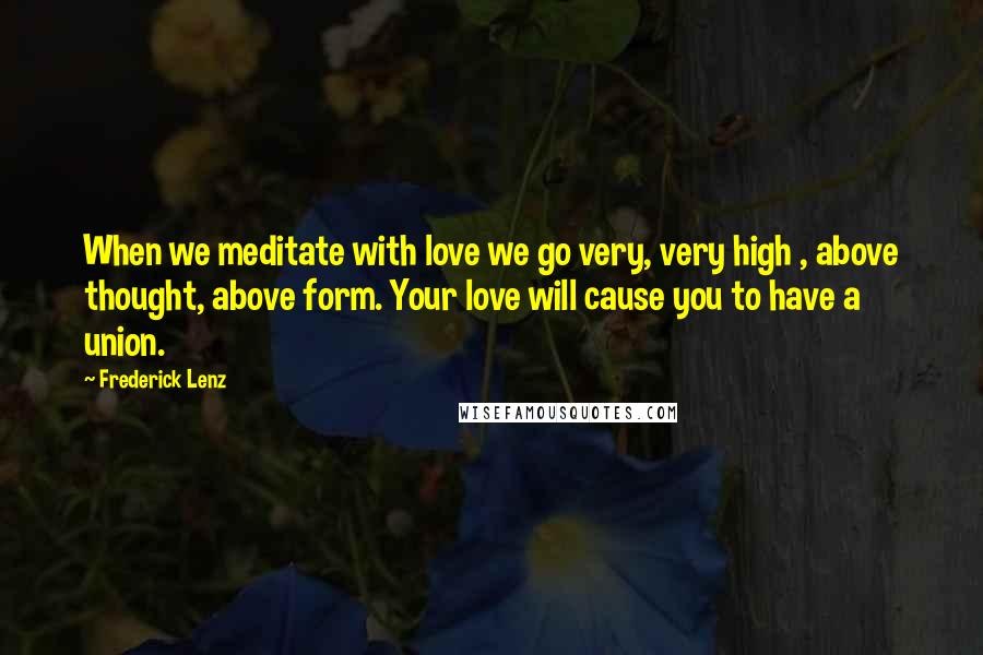Frederick Lenz Quotes: When we meditate with love we go very, very high , above thought, above form. Your love will cause you to have a union.