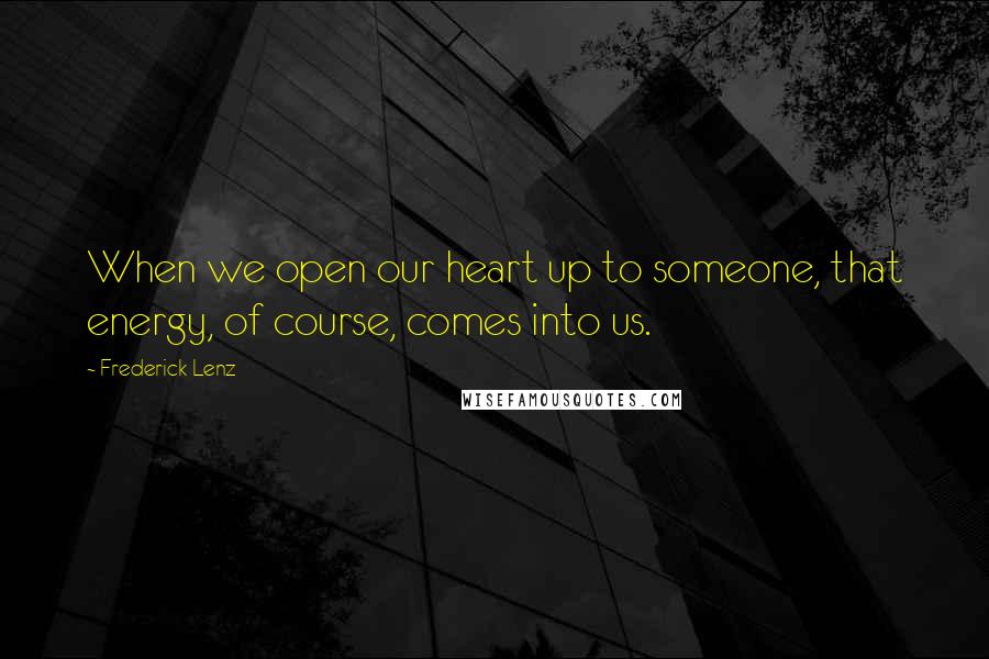 Frederick Lenz Quotes: When we open our heart up to someone, that energy, of course, comes into us.