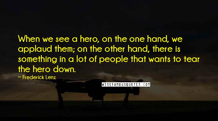 Frederick Lenz Quotes: When we see a hero, on the one hand, we applaud them; on the other hand, there is something in a lot of people that wants to tear the hero down.