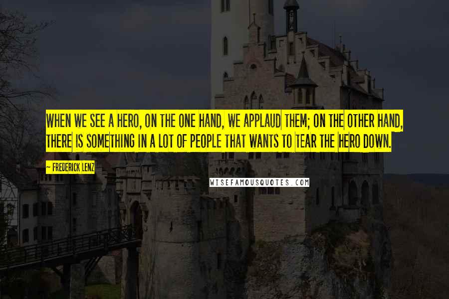 Frederick Lenz Quotes: When we see a hero, on the one hand, we applaud them; on the other hand, there is something in a lot of people that wants to tear the hero down.