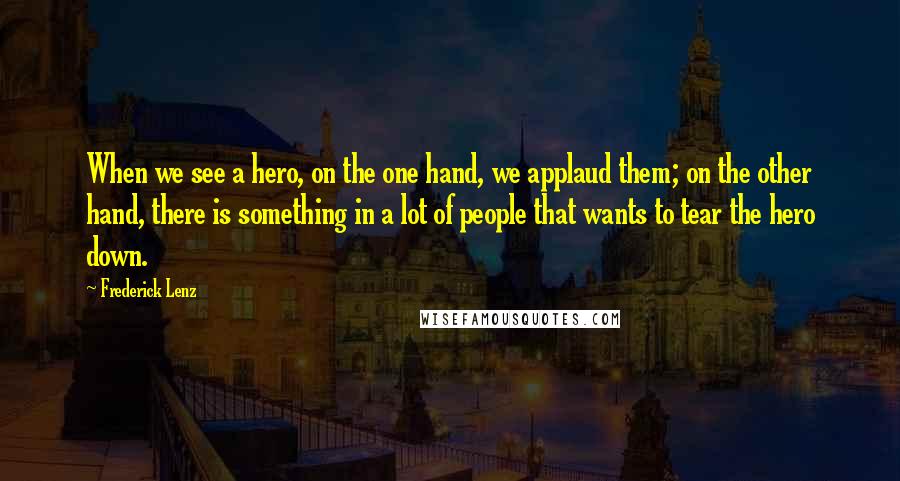 Frederick Lenz Quotes: When we see a hero, on the one hand, we applaud them; on the other hand, there is something in a lot of people that wants to tear the hero down.