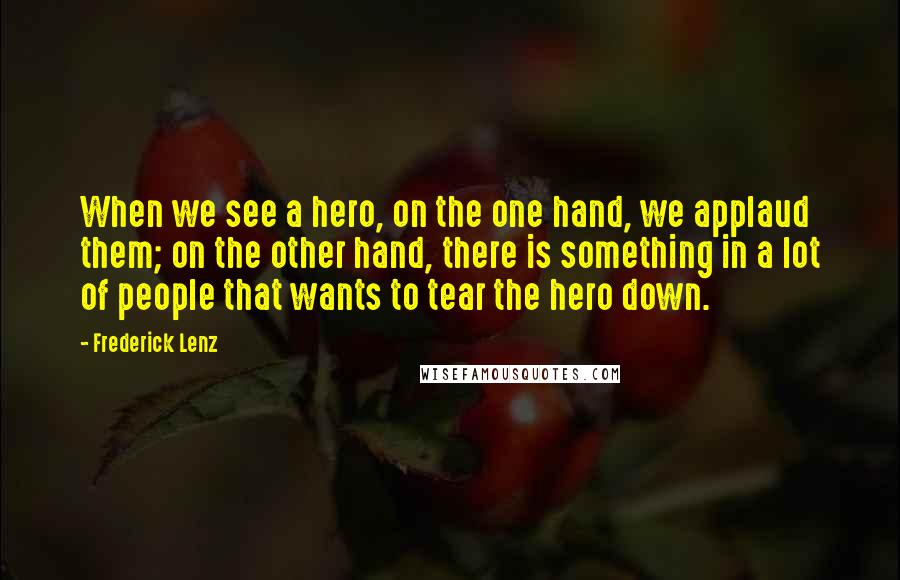 Frederick Lenz Quotes: When we see a hero, on the one hand, we applaud them; on the other hand, there is something in a lot of people that wants to tear the hero down.