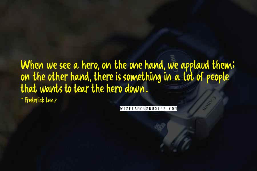 Frederick Lenz Quotes: When we see a hero, on the one hand, we applaud them; on the other hand, there is something in a lot of people that wants to tear the hero down.