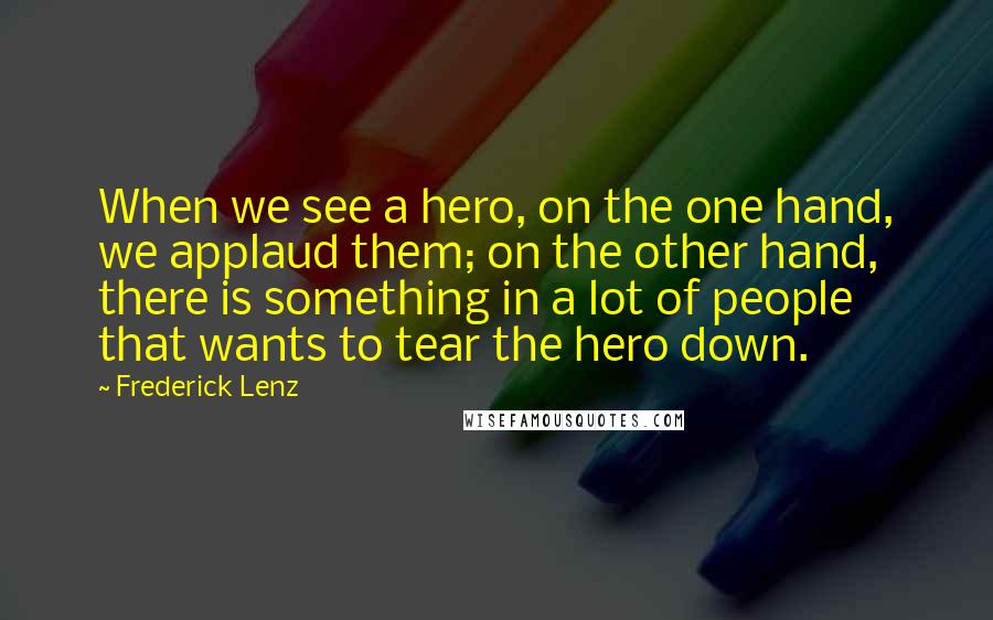 Frederick Lenz Quotes: When we see a hero, on the one hand, we applaud them; on the other hand, there is something in a lot of people that wants to tear the hero down.