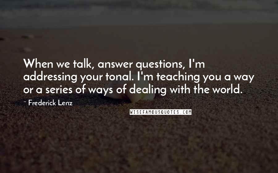Frederick Lenz Quotes: When we talk, answer questions, I'm addressing your tonal. I'm teaching you a way or a series of ways of dealing with the world.