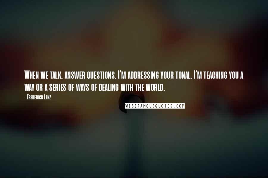 Frederick Lenz Quotes: When we talk, answer questions, I'm addressing your tonal. I'm teaching you a way or a series of ways of dealing with the world.