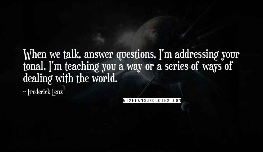 Frederick Lenz Quotes: When we talk, answer questions, I'm addressing your tonal. I'm teaching you a way or a series of ways of dealing with the world.