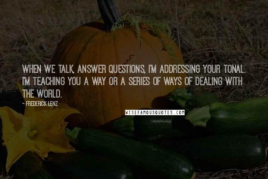 Frederick Lenz Quotes: When we talk, answer questions, I'm addressing your tonal. I'm teaching you a way or a series of ways of dealing with the world.