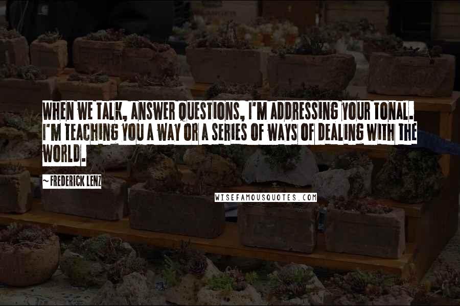 Frederick Lenz Quotes: When we talk, answer questions, I'm addressing your tonal. I'm teaching you a way or a series of ways of dealing with the world.