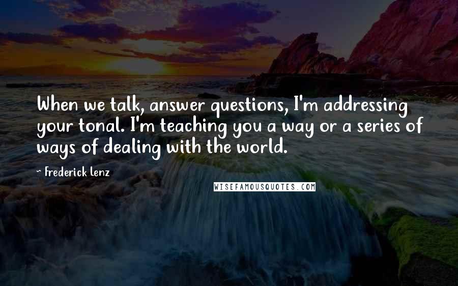 Frederick Lenz Quotes: When we talk, answer questions, I'm addressing your tonal. I'm teaching you a way or a series of ways of dealing with the world.