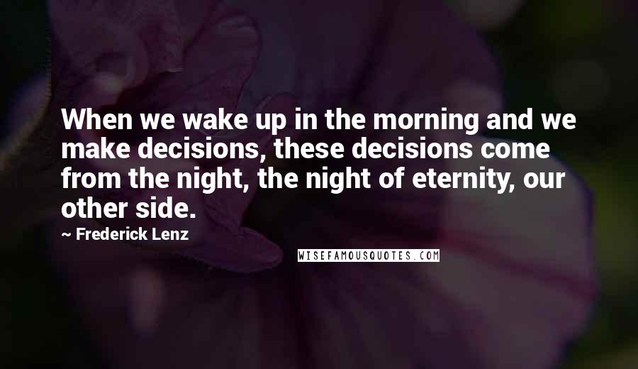 Frederick Lenz Quotes: When we wake up in the morning and we make decisions, these decisions come from the night, the night of eternity, our other side.