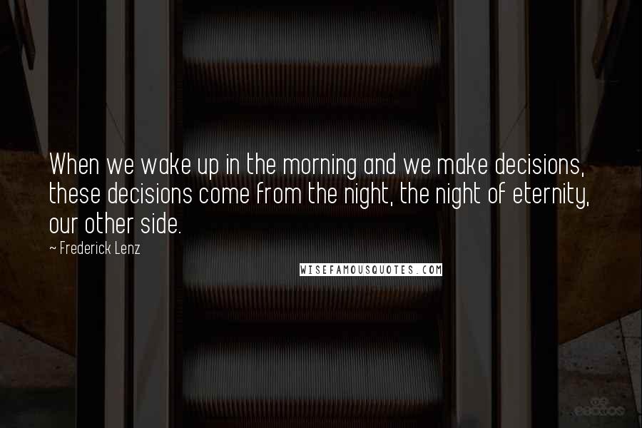 Frederick Lenz Quotes: When we wake up in the morning and we make decisions, these decisions come from the night, the night of eternity, our other side.