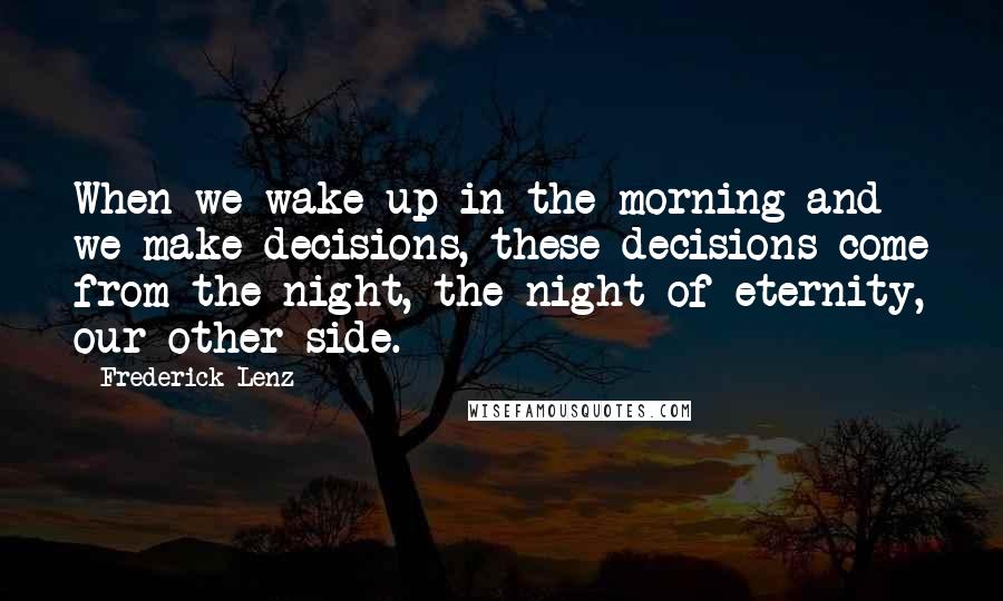 Frederick Lenz Quotes: When we wake up in the morning and we make decisions, these decisions come from the night, the night of eternity, our other side.
